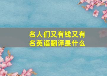 名人们又有钱又有名英语翻译是什么