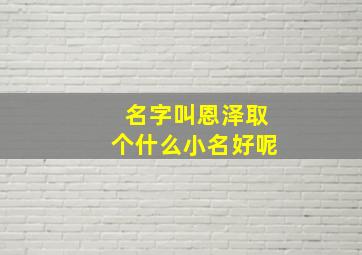 名字叫恩泽取个什么小名好呢