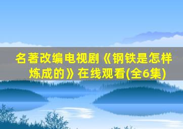 名著改编电视剧《钢铁是怎样炼成的》在线观看(全6集)