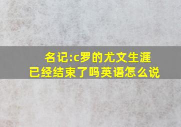 名记:c罗的尤文生涯已经结束了吗英语怎么说