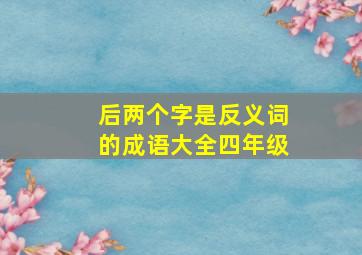 后两个字是反义词的成语大全四年级