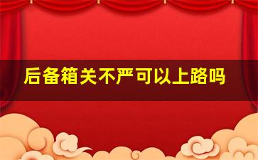 后备箱关不严可以上路吗