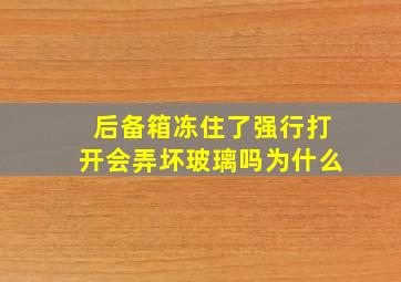 后备箱冻住了强行打开会弄坏玻璃吗为什么