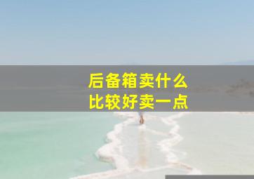 后备箱卖什么比较好卖一点