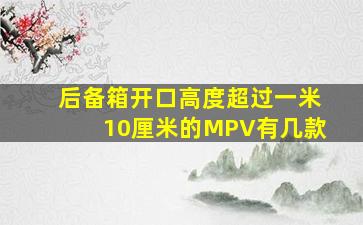 后备箱开口高度超过一米10厘米的MPV有几款