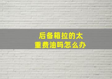 后备箱拉的太重费油吗怎么办