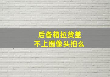 后备箱拉货盖不上摄像头拍么