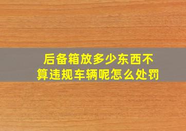 后备箱放多少东西不算违规车辆呢怎么处罚