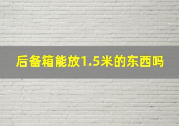 后备箱能放1.5米的东西吗