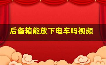 后备箱能放下电车吗视频