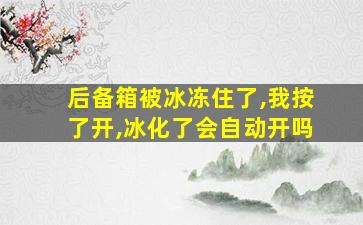 后备箱被冰冻住了,我按了开,冰化了会自动开吗