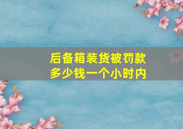 后备箱装货被罚款多少钱一个小时内