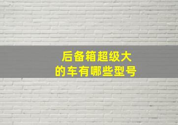 后备箱超级大的车有哪些型号