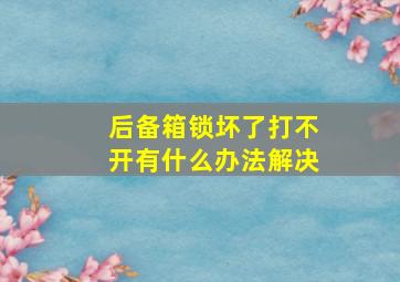 后备箱锁坏了打不开有什么办法解决