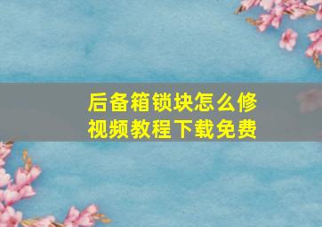 后备箱锁块怎么修视频教程下载免费