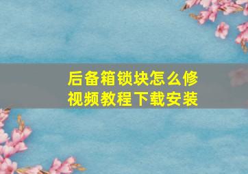 后备箱锁块怎么修视频教程下载安装