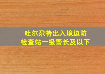 吐尔尕特出入境边防检查站一级警长及以下