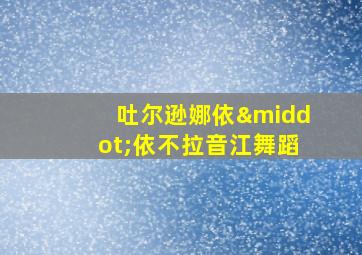 吐尔逊娜依·依不拉音江舞蹈