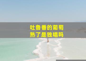 吐鲁番的葡萄熟了是独唱吗