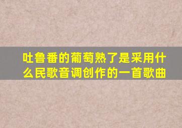 吐鲁番的葡萄熟了是采用什么民歌音调创作的一首歌曲