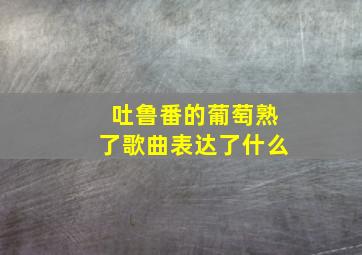 吐鲁番的葡萄熟了歌曲表达了什么