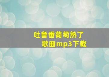 吐鲁番葡萄熟了歌曲mp3下载