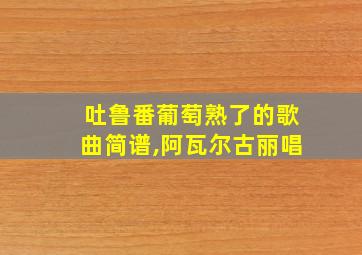 吐鲁番葡萄熟了的歌曲简谱,阿瓦尔古丽唱