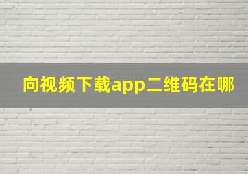 向视频下载app二维码在哪