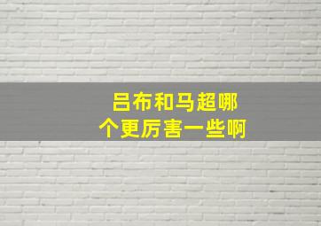 吕布和马超哪个更厉害一些啊