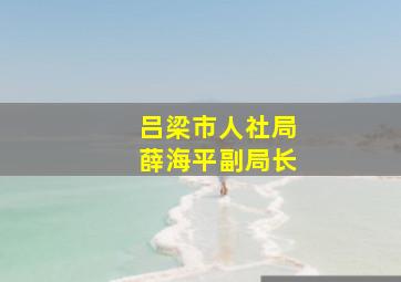 吕梁市人社局薛海平副局长