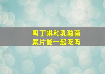 吗丁啉和乳酸菌素片能一起吃吗