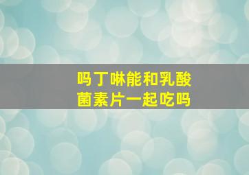 吗丁啉能和乳酸菌素片一起吃吗