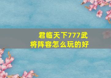 君临天下777武将阵容怎么玩的好