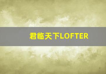 君临天下LOFTER