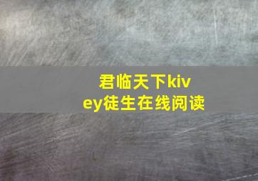 君临天下kivey徒生在线阅读