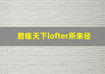 君临天下lofter所来径