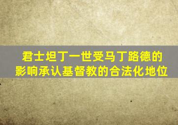 君士坦丁一世受马丁路德的影响承认基督教的合法化地位