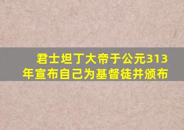 君士坦丁大帝于公元313年宣布自己为基督徒并颁布