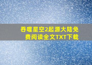 吞噬星空2起源大陆免费阅读全文TXT下载