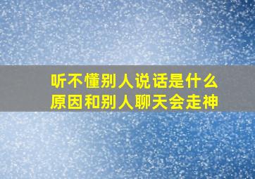 听不懂别人说话是什么原因和别人聊天会走神