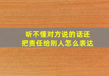 听不懂对方说的话还把责任给别人怎么表达