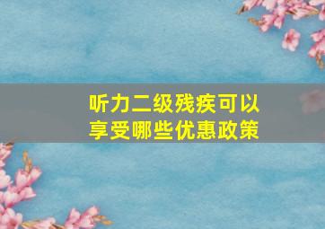 听力二级残疾可以享受哪些优惠政策