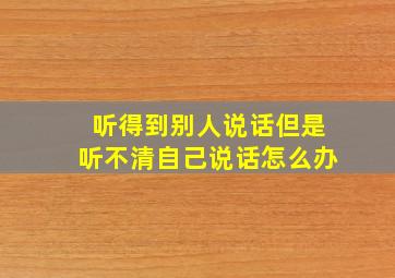 听得到别人说话但是听不清自己说话怎么办