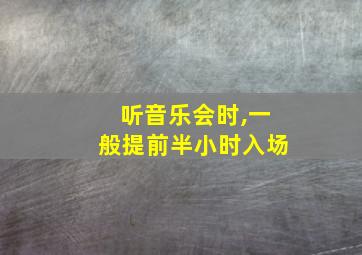 听音乐会时,一般提前半小时入场