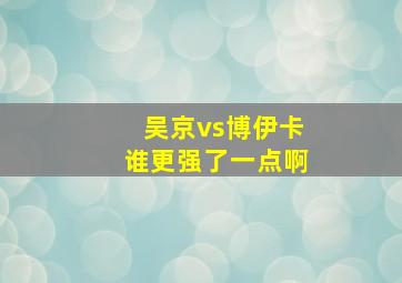 吴京vs博伊卡谁更强了一点啊