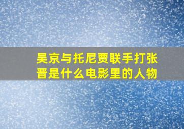 吴京与托尼贾联手打张晋是什么电影里的人物