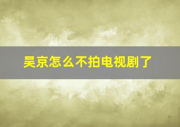 吴京怎么不拍电视剧了