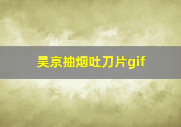 吴京抽烟吐刀片gif