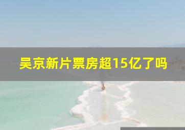 吴京新片票房超15亿了吗