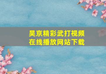 吴京精彩武打视频在线播放网站下载